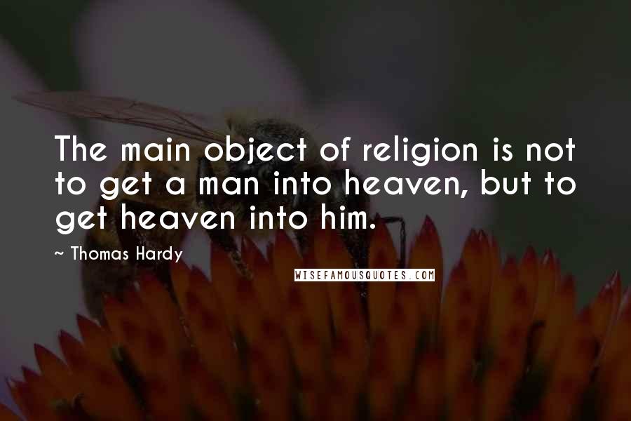 Thomas Hardy Quotes: The main object of religion is not to get a man into heaven, but to get heaven into him.