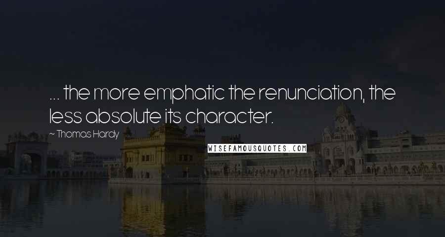 Thomas Hardy Quotes: ... the more emphatic the renunciation, the less absolute its character.
