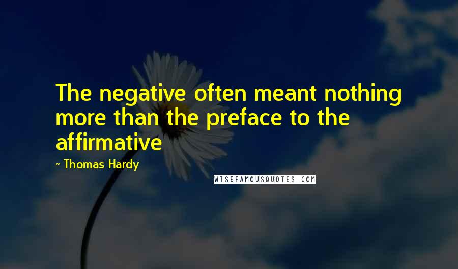 Thomas Hardy Quotes: The negative often meant nothing more than the preface to the affirmative