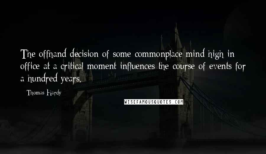 Thomas Hardy Quotes: The offhand decision of some commonplace mind high in office at a critical moment influences the course of events for a hundred years.