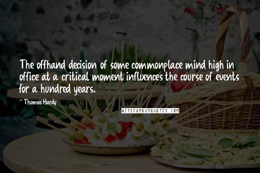 Thomas Hardy Quotes: The offhand decision of some commonplace mind high in office at a critical moment influences the course of events for a hundred years.