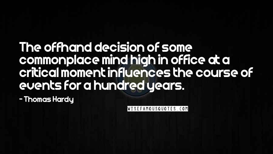 Thomas Hardy Quotes: The offhand decision of some commonplace mind high in office at a critical moment influences the course of events for a hundred years.