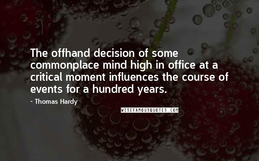 Thomas Hardy Quotes: The offhand decision of some commonplace mind high in office at a critical moment influences the course of events for a hundred years.