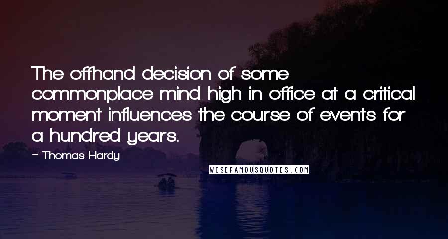 Thomas Hardy Quotes: The offhand decision of some commonplace mind high in office at a critical moment influences the course of events for a hundred years.