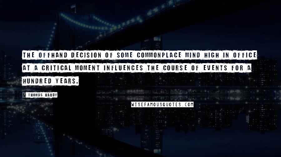 Thomas Hardy Quotes: The offhand decision of some commonplace mind high in office at a critical moment influences the course of events for a hundred years.