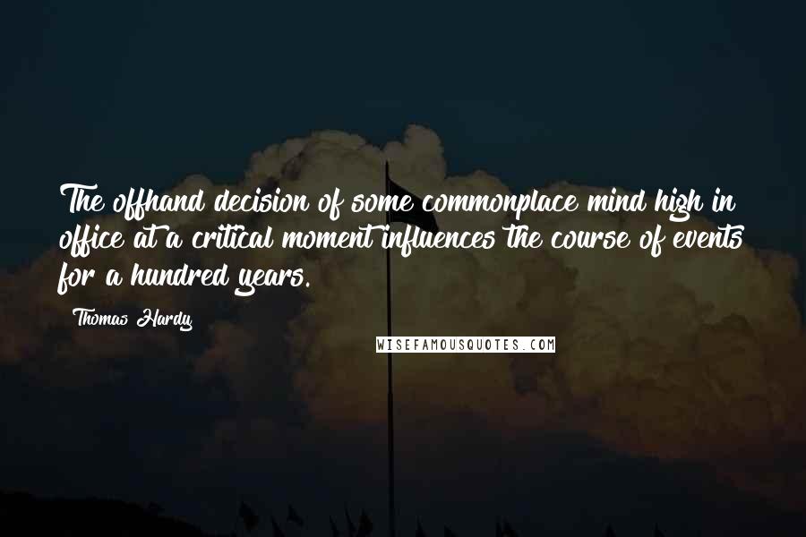 Thomas Hardy Quotes: The offhand decision of some commonplace mind high in office at a critical moment influences the course of events for a hundred years.