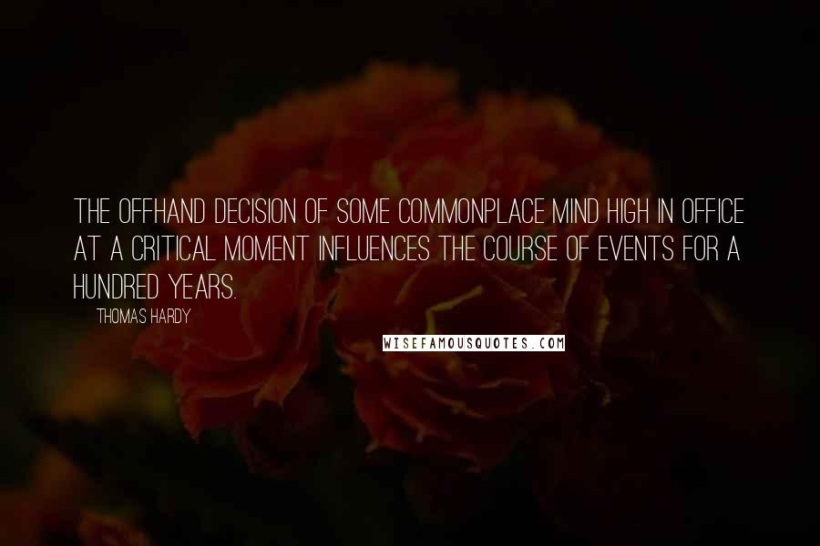 Thomas Hardy Quotes: The offhand decision of some commonplace mind high in office at a critical moment influences the course of events for a hundred years.