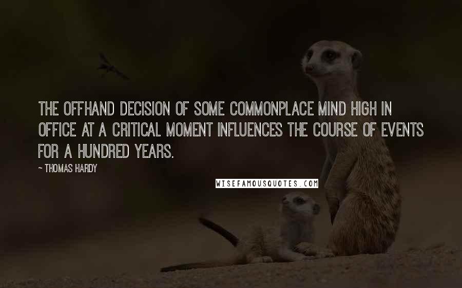 Thomas Hardy Quotes: The offhand decision of some commonplace mind high in office at a critical moment influences the course of events for a hundred years.