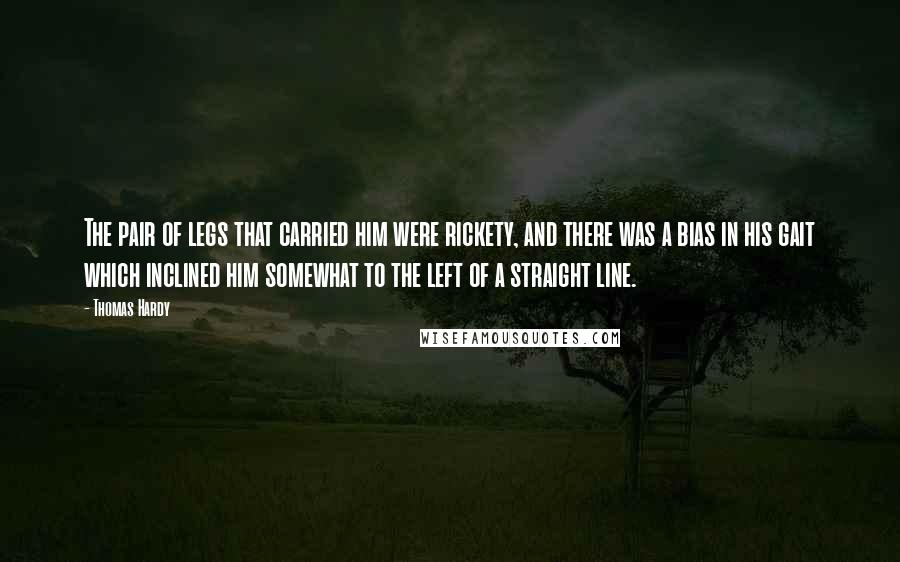 Thomas Hardy Quotes: The pair of legs that carried him were rickety, and there was a bias in his gait which inclined him somewhat to the left of a straight line.