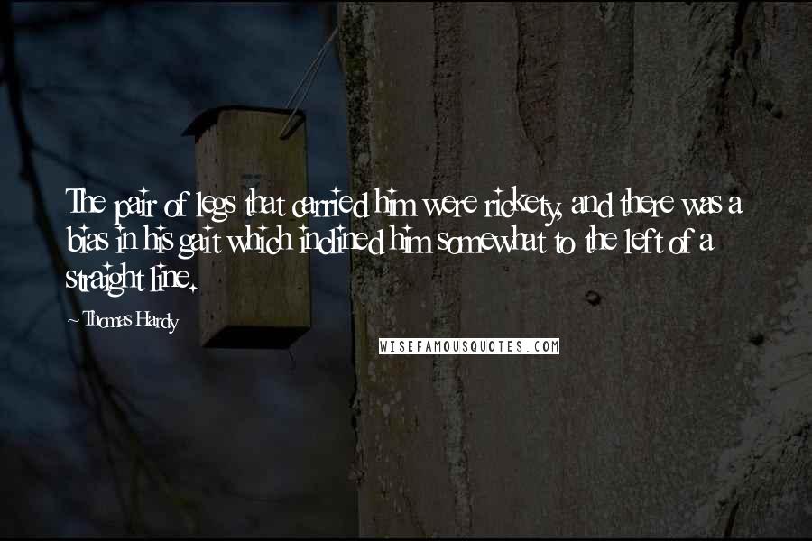 Thomas Hardy Quotes: The pair of legs that carried him were rickety, and there was a bias in his gait which inclined him somewhat to the left of a straight line.