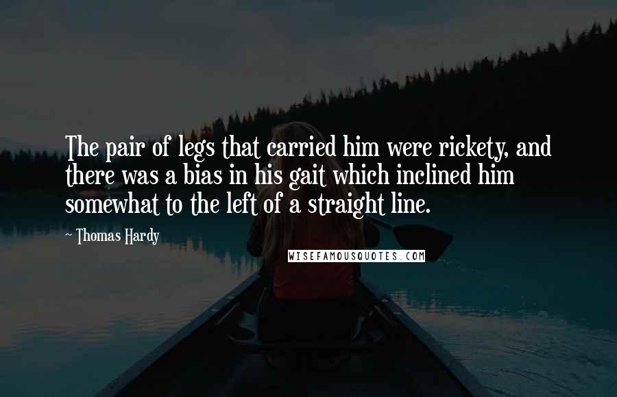 Thomas Hardy Quotes: The pair of legs that carried him were rickety, and there was a bias in his gait which inclined him somewhat to the left of a straight line.