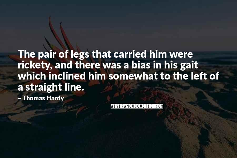 Thomas Hardy Quotes: The pair of legs that carried him were rickety, and there was a bias in his gait which inclined him somewhat to the left of a straight line.