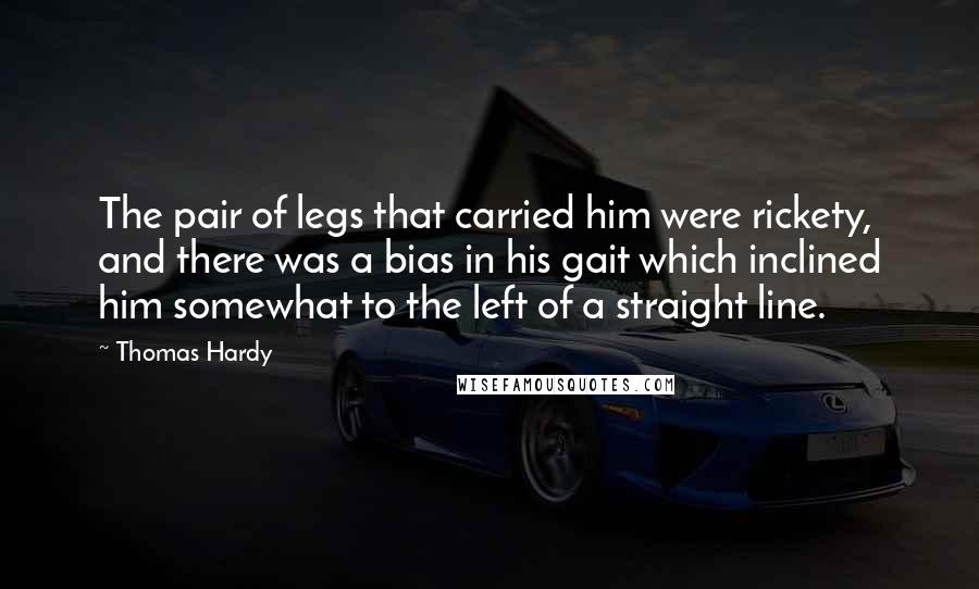 Thomas Hardy Quotes: The pair of legs that carried him were rickety, and there was a bias in his gait which inclined him somewhat to the left of a straight line.