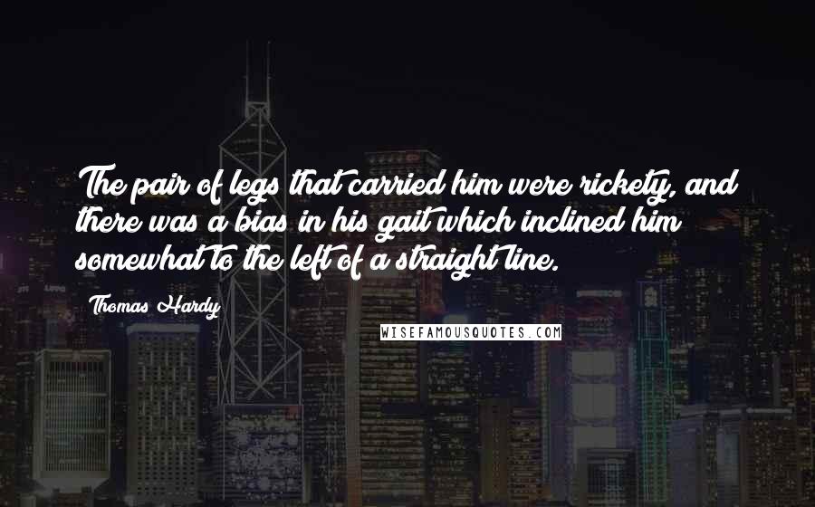 Thomas Hardy Quotes: The pair of legs that carried him were rickety, and there was a bias in his gait which inclined him somewhat to the left of a straight line.