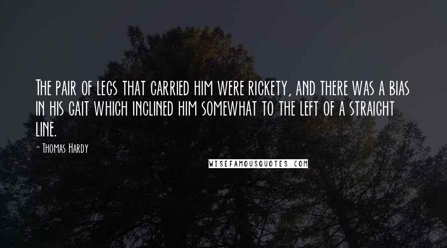 Thomas Hardy Quotes: The pair of legs that carried him were rickety, and there was a bias in his gait which inclined him somewhat to the left of a straight line.