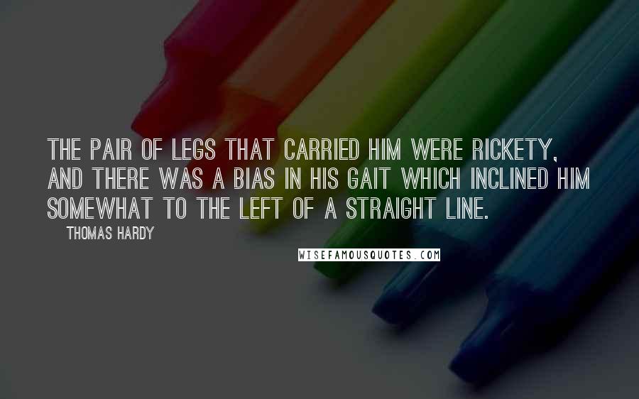Thomas Hardy Quotes: The pair of legs that carried him were rickety, and there was a bias in his gait which inclined him somewhat to the left of a straight line.