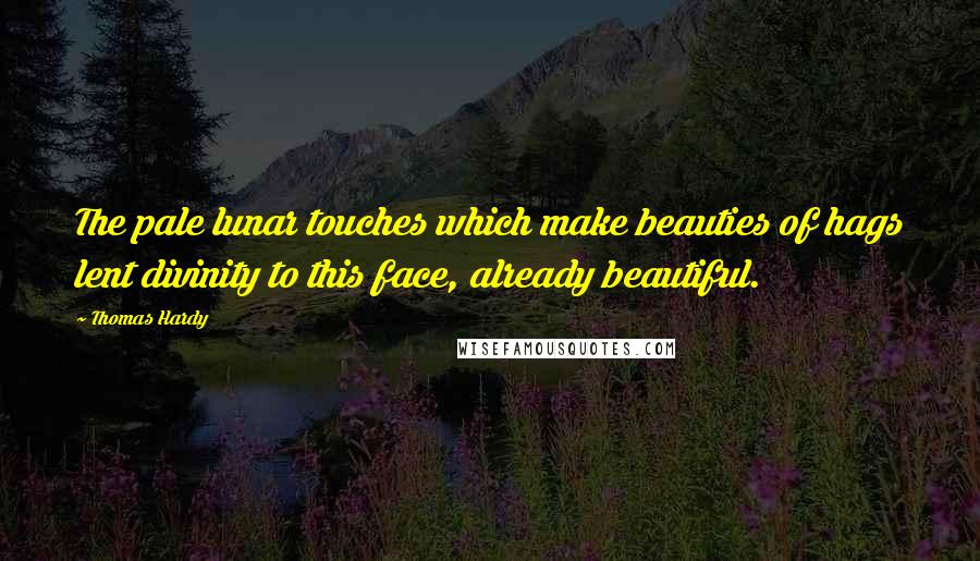 Thomas Hardy Quotes: The pale lunar touches which make beauties of hags lent divinity to this face, already beautiful.