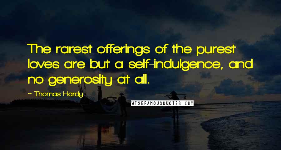 Thomas Hardy Quotes: The rarest offerings of the purest loves are but a self-indulgence, and no generosity at all.