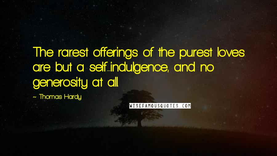 Thomas Hardy Quotes: The rarest offerings of the purest loves are but a self-indulgence, and no generosity at all.