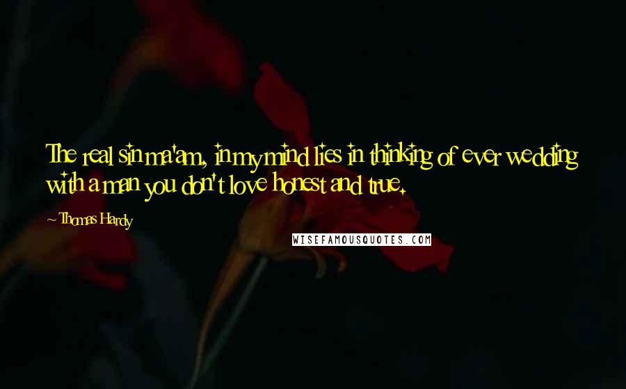 Thomas Hardy Quotes: The real sin ma'am, in my mind lies in thinking of ever wedding with a man you don't love honest and true.