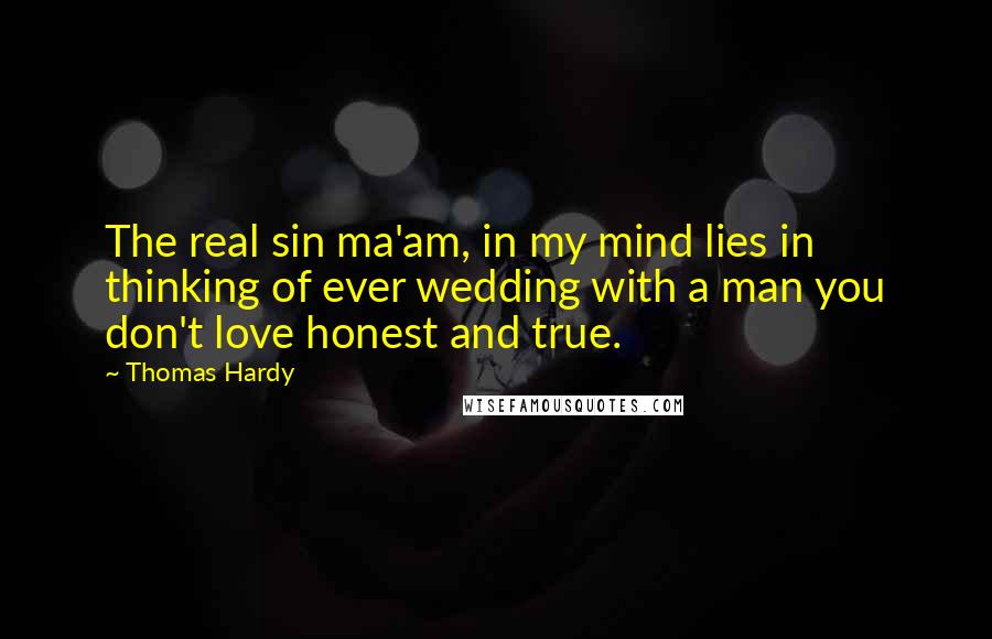 Thomas Hardy Quotes: The real sin ma'am, in my mind lies in thinking of ever wedding with a man you don't love honest and true.