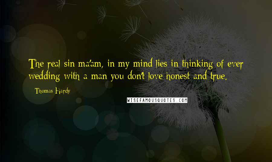 Thomas Hardy Quotes: The real sin ma'am, in my mind lies in thinking of ever wedding with a man you don't love honest and true.