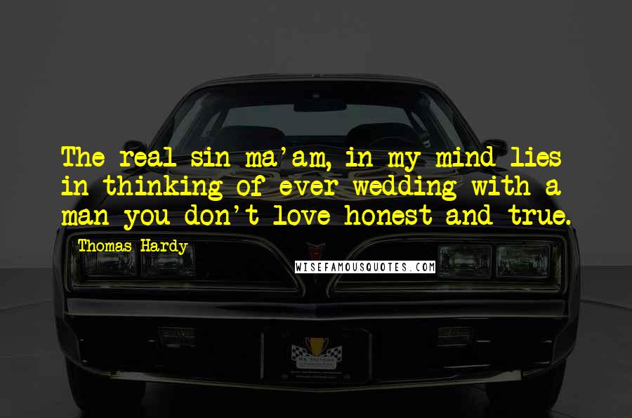 Thomas Hardy Quotes: The real sin ma'am, in my mind lies in thinking of ever wedding with a man you don't love honest and true.