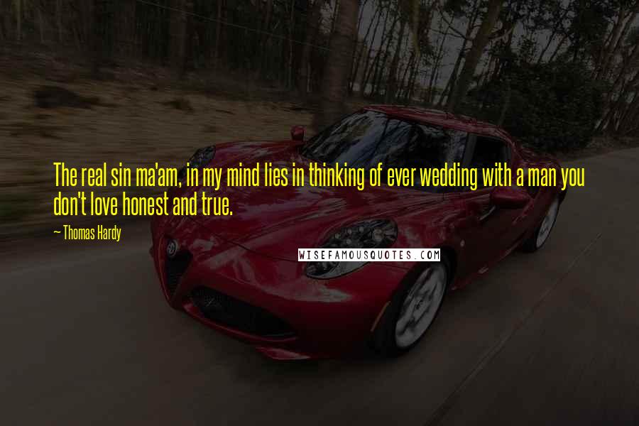 Thomas Hardy Quotes: The real sin ma'am, in my mind lies in thinking of ever wedding with a man you don't love honest and true.