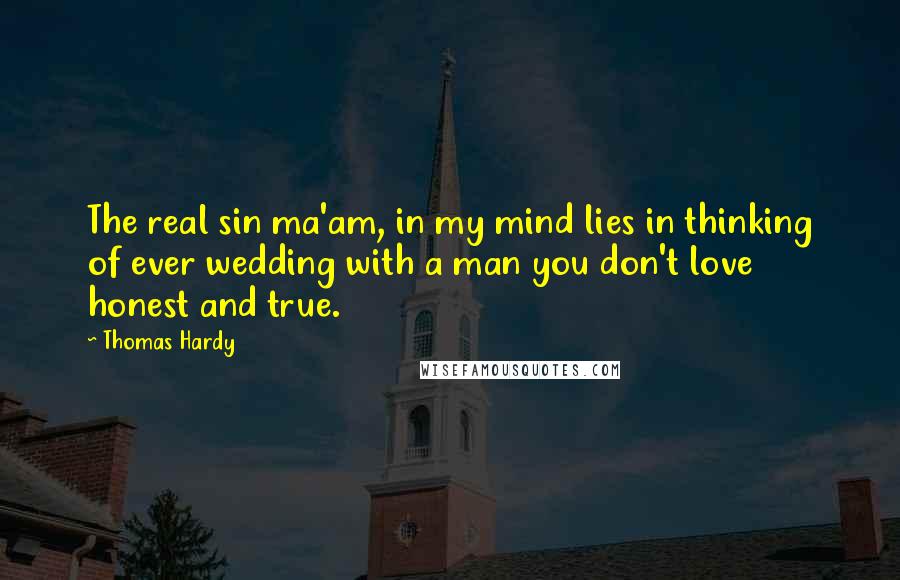 Thomas Hardy Quotes: The real sin ma'am, in my mind lies in thinking of ever wedding with a man you don't love honest and true.