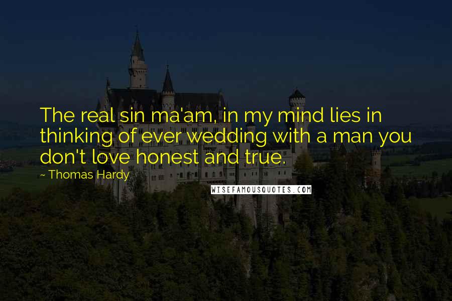 Thomas Hardy Quotes: The real sin ma'am, in my mind lies in thinking of ever wedding with a man you don't love honest and true.