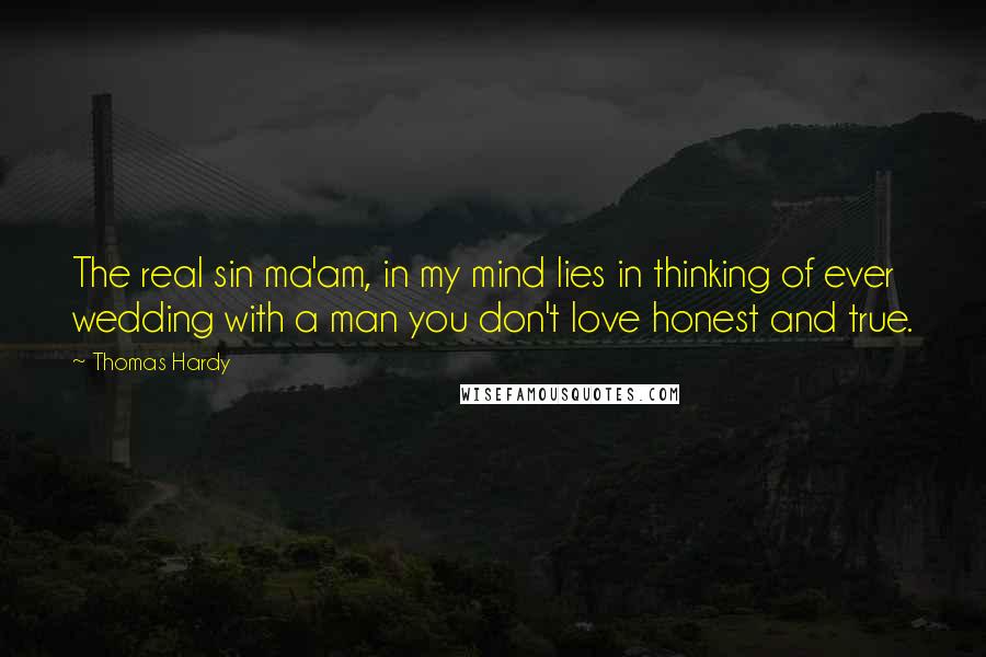 Thomas Hardy Quotes: The real sin ma'am, in my mind lies in thinking of ever wedding with a man you don't love honest and true.