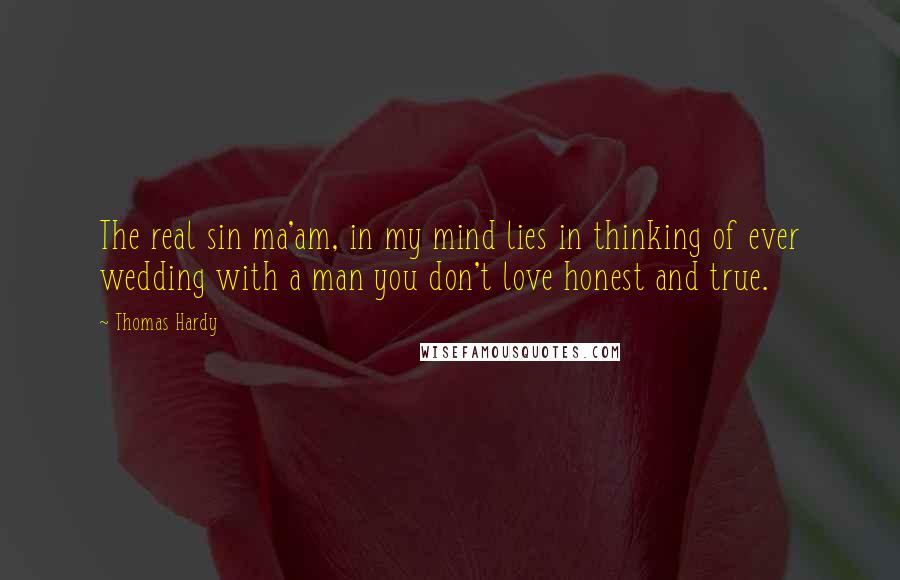 Thomas Hardy Quotes: The real sin ma'am, in my mind lies in thinking of ever wedding with a man you don't love honest and true.