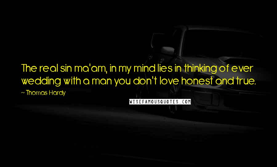 Thomas Hardy Quotes: The real sin ma'am, in my mind lies in thinking of ever wedding with a man you don't love honest and true.