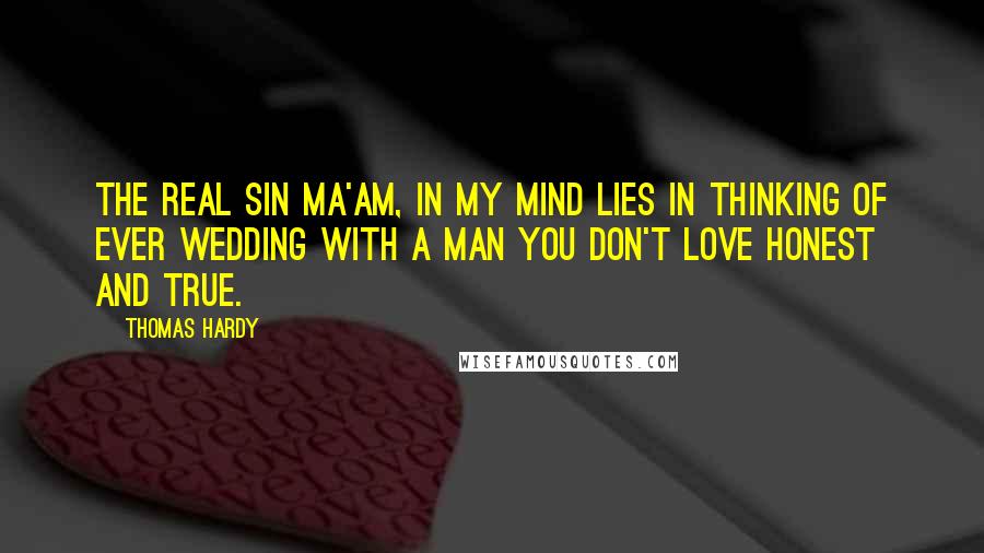 Thomas Hardy Quotes: The real sin ma'am, in my mind lies in thinking of ever wedding with a man you don't love honest and true.