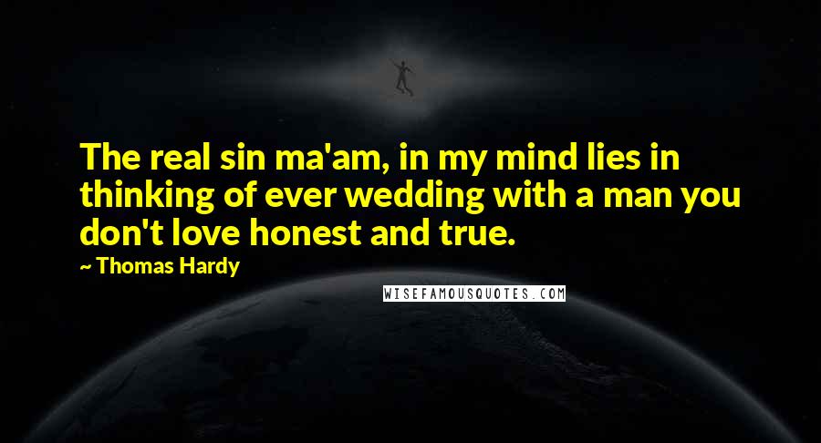 Thomas Hardy Quotes: The real sin ma'am, in my mind lies in thinking of ever wedding with a man you don't love honest and true.