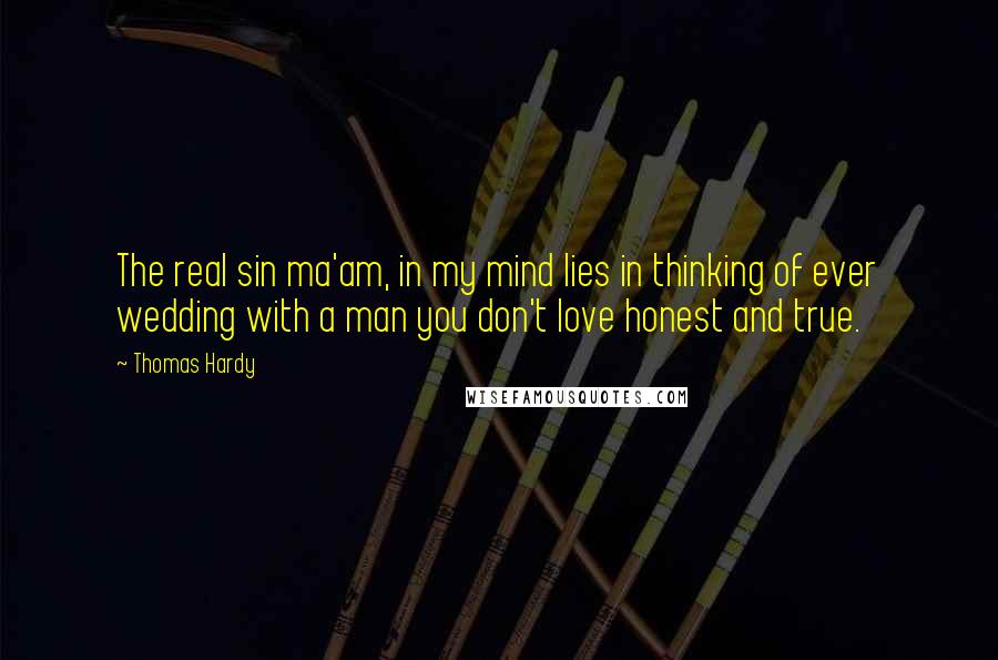 Thomas Hardy Quotes: The real sin ma'am, in my mind lies in thinking of ever wedding with a man you don't love honest and true.