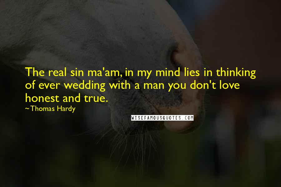 Thomas Hardy Quotes: The real sin ma'am, in my mind lies in thinking of ever wedding with a man you don't love honest and true.