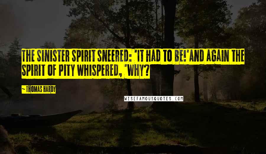 Thomas Hardy Quotes: The Sinister Spirit sneered: 'It had to be!'And again the Spirit of Pity whispered, 'Why?