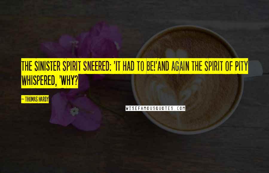 Thomas Hardy Quotes: The Sinister Spirit sneered: 'It had to be!'And again the Spirit of Pity whispered, 'Why?