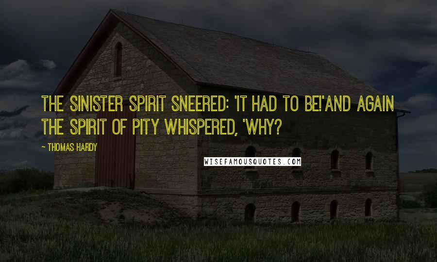 Thomas Hardy Quotes: The Sinister Spirit sneered: 'It had to be!'And again the Spirit of Pity whispered, 'Why?