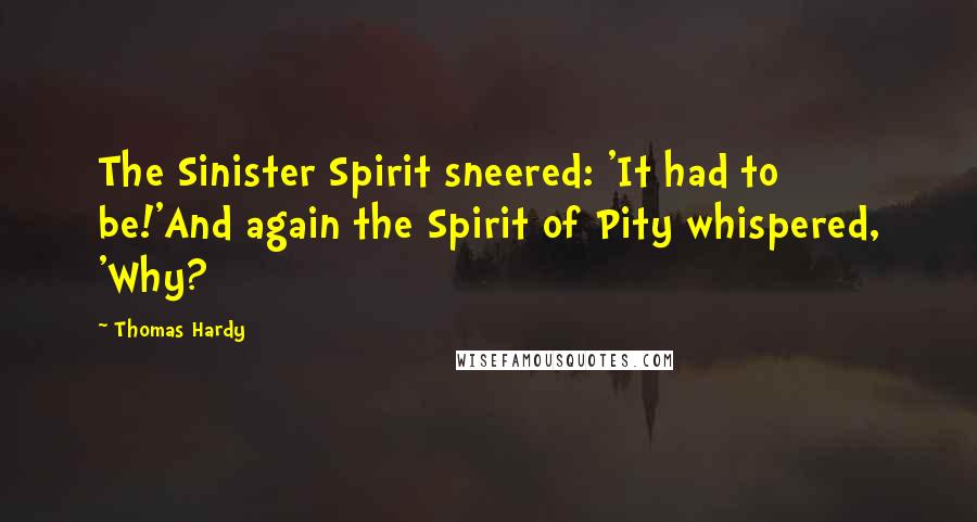 Thomas Hardy Quotes: The Sinister Spirit sneered: 'It had to be!'And again the Spirit of Pity whispered, 'Why?