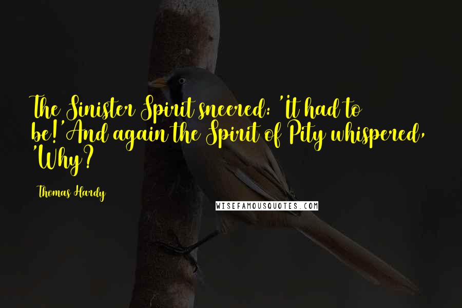 Thomas Hardy Quotes: The Sinister Spirit sneered: 'It had to be!'And again the Spirit of Pity whispered, 'Why?