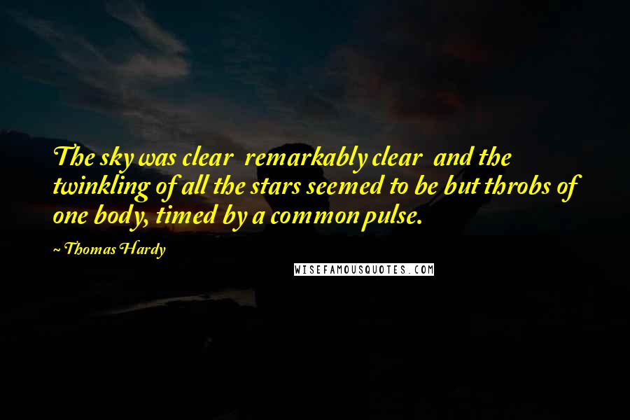 Thomas Hardy Quotes: The sky was clear  remarkably clear  and the twinkling of all the stars seemed to be but throbs of one body, timed by a common pulse.