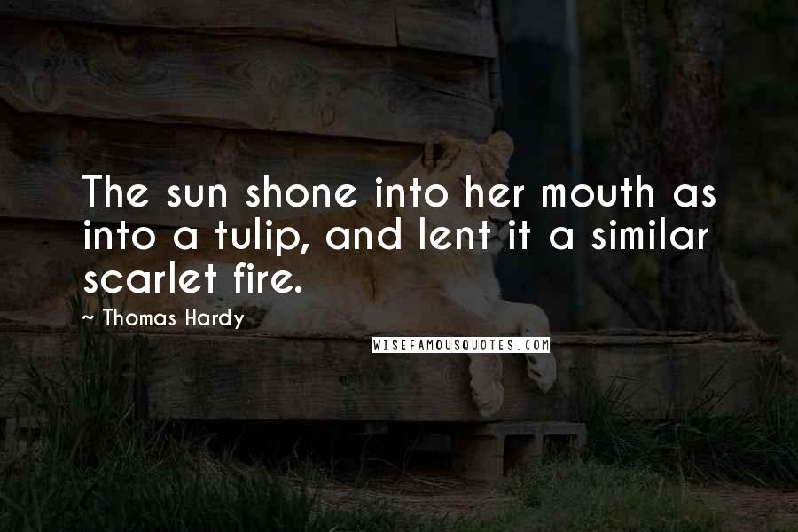 Thomas Hardy Quotes: The sun shone into her mouth as into a tulip, and lent it a similar scarlet fire.