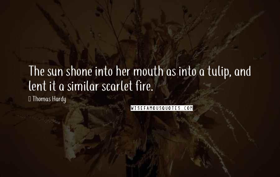 Thomas Hardy Quotes: The sun shone into her mouth as into a tulip, and lent it a similar scarlet fire.