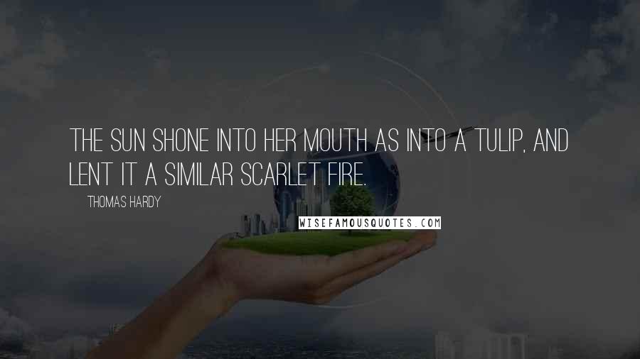 Thomas Hardy Quotes: The sun shone into her mouth as into a tulip, and lent it a similar scarlet fire.