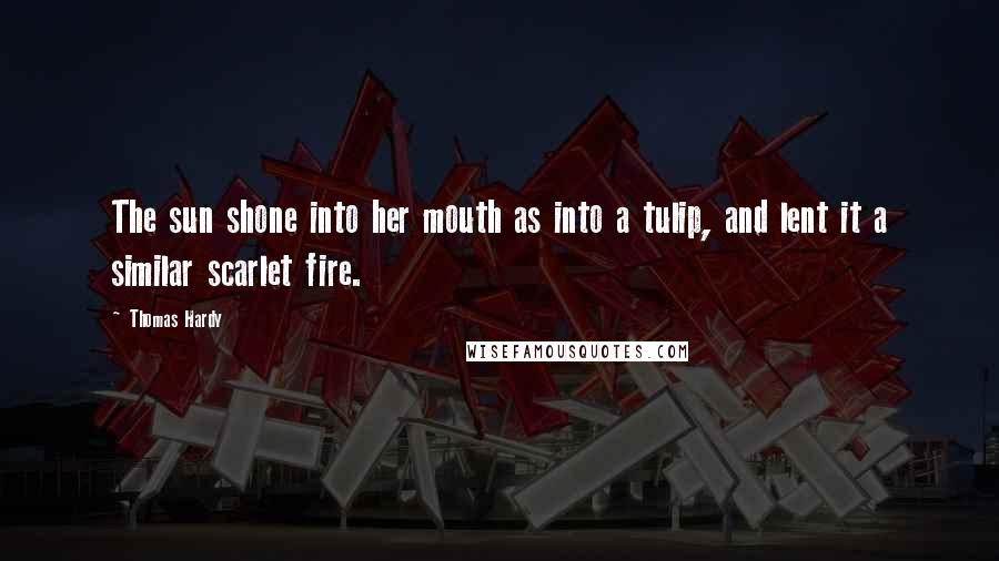 Thomas Hardy Quotes: The sun shone into her mouth as into a tulip, and lent it a similar scarlet fire.