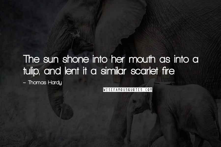 Thomas Hardy Quotes: The sun shone into her mouth as into a tulip, and lent it a similar scarlet fire.