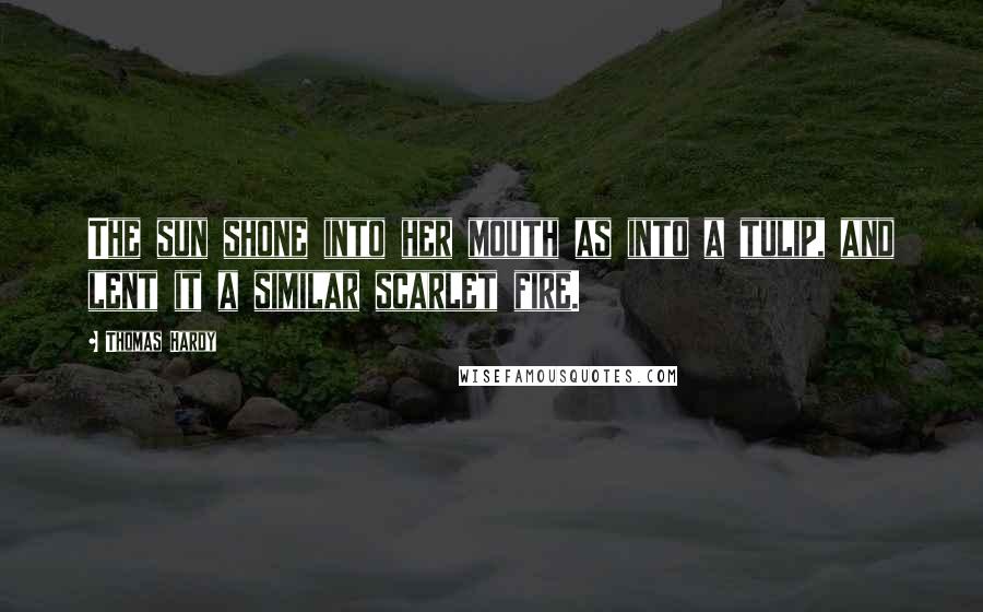 Thomas Hardy Quotes: The sun shone into her mouth as into a tulip, and lent it a similar scarlet fire.