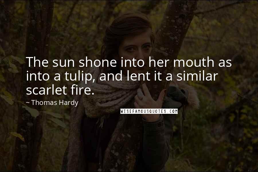 Thomas Hardy Quotes: The sun shone into her mouth as into a tulip, and lent it a similar scarlet fire.